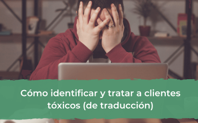 Cómo identificar y tratar a clientes tóxicos de traducción